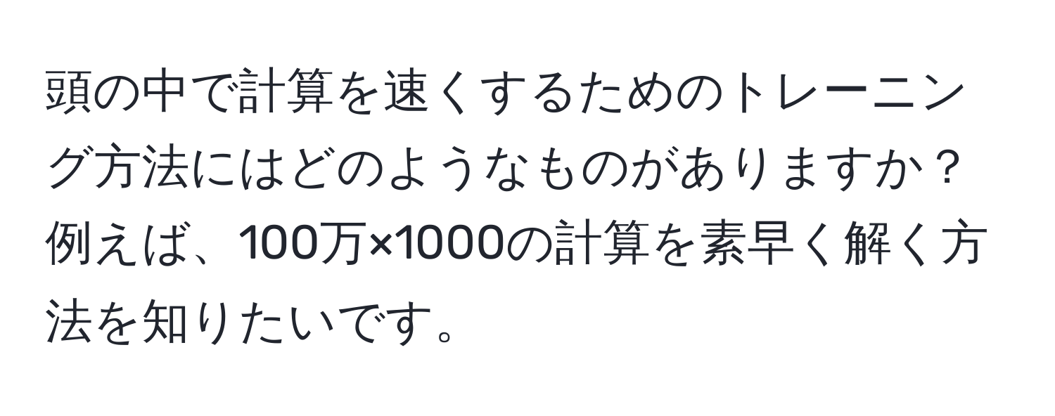 頭の中で計算を速くするためのトレーニング方法にはどのようなものがありますか？例えば、100万×1000の計算を素早く解く方法を知りたいです。