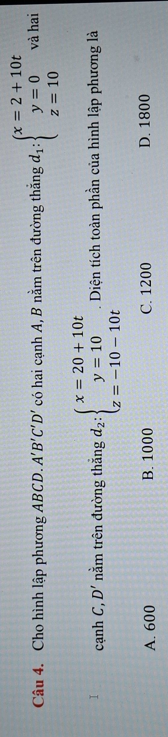 Cho hình lập phương ABCD. A'B'C'D' có hai cạnh A, B nằm trên đường thắng d_1:beginarrayl x=2+10t y=0 z=10endarray. và hai
cạnh C, D' nằm trên đường thắng d_2:beginarrayl x=20+10t y=10 z=-10-10tendarray.. Diện tích toàn phần của hình lập phương là
A. 600 B. 1000 C. 1200 D. 1800