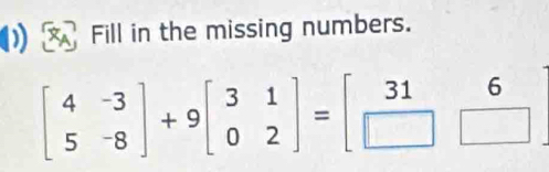 Fill in the missing numbers.
beginbmatrix 4&-3 5&-8endbmatrix +9beginbmatrix 3&1 0&2endbmatrix =beginbmatrix 31&6 □ &□ endbmatrix _