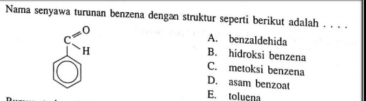 Nama senyawa turunan benzena dengan struktur seperti berikut adalah . . . .
c=0
A. benzaldehida
H
B. hidroksi benzena
C. metoksi benzena
D. asam benzoat
E. toluena