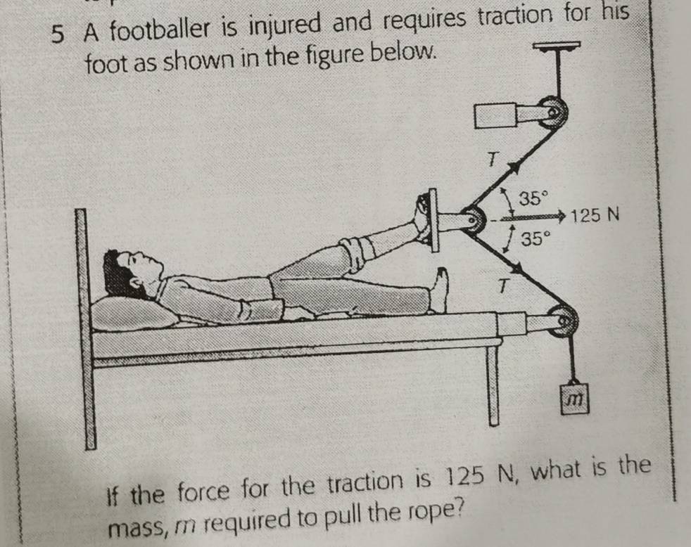 A footballer is injured and requires traction for his
If the force for the traction is 125 N, what is the
mass, m required to pull the rope?