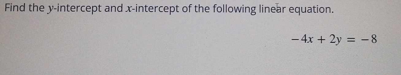 Find the y-intercept and x-intercept of the following linear equation.
-4x+2y=-8