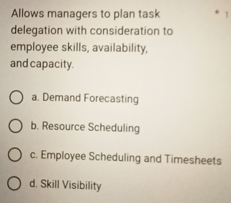 Allows managers to plan task * 1
delegation with consideration to
employee skills, availability,
and capacity.
a. Demand Forecasting
b. Resource Scheduling
c. Employee Scheduling and Timesheets
d. Skill Visibility