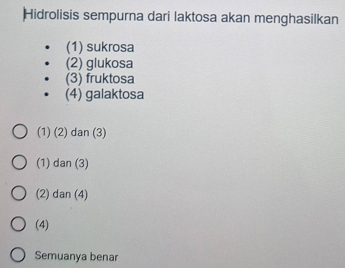 Hidrolisis sempurna dari laktosa akan menghasilkan
(1) sukrosa
(2) glukosa
(3) fruktosa
(4) galaktosa
(1) (2) dan (3)
(1) dan (3)
(2) dan (4)
(4)
Semuanya benar