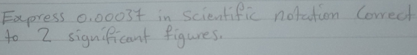 Express 0, 00034 in scientific notation Correct 
to 2 siguificant figures.