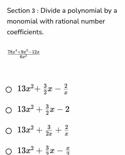 Divide a polynomial by a
monomial with rational number
coefficients.
 (78x^4+9x^3-12x)/6x^2 
13x^2+ 3/2 x- 2/x 
13x^2+ 3/2 x-2
13x^2+ 3/2x + 2/x 
13x^2+ 3/2 x- x/2 