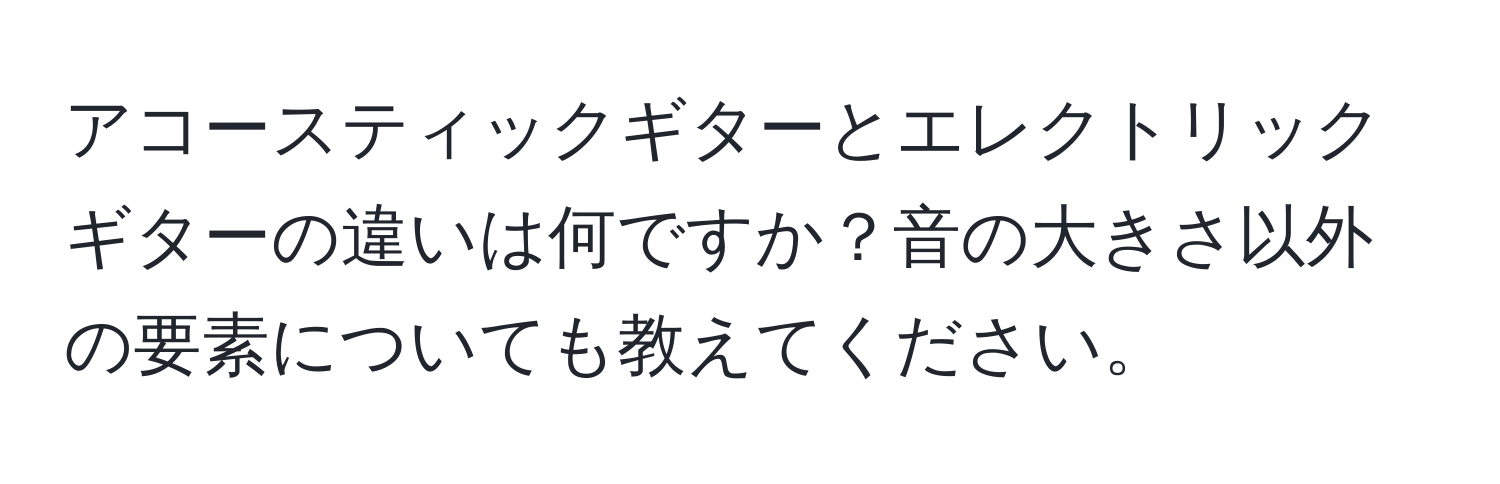 アコースティックギターとエレクトリックギターの違いは何ですか？音の大きさ以外の要素についても教えてください。