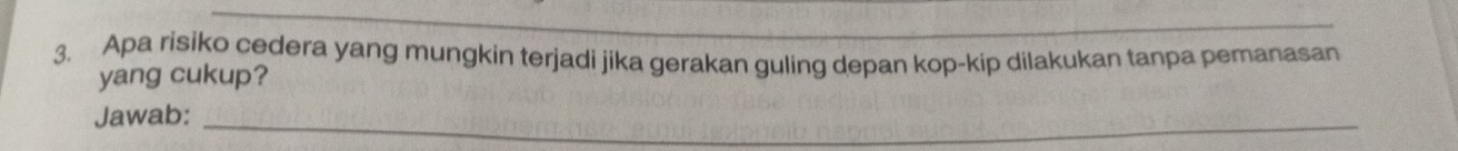 Apa risiko cedera yang mungkin terjadi jika gerakan guling depan kop-kip dilakukan tanpa pemanasan 
yang cukup? 
Jawab:_