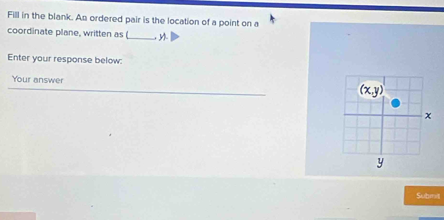 Fill in the blank. An ordered pair is the location of a point on a 
coordinate plane, written as (_ y. 
Enter your response below: 
Your answer
(x,y)
x
y
Submit