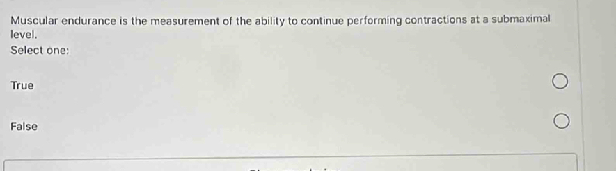 Muscular endurance is the measurement of the ability to continue performing contractions at a submaximal
level.
Select one:
True
False