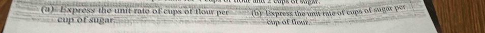 ar and 2 caps of sugi . 
(a) Express the unit-rate of cups of flour per (b) Express the unit rate of cups of sugar per 
cup of sugar. cup of flou