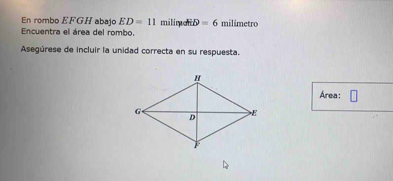 En rombo EFGH abajo ED=11 milímet iD=6 milímetro
Encuentra el área del rombo. 
Asegúrese de incluir la unidad correcta en su respuesta. 
Área: