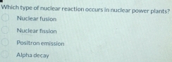 Which type of nuclear reaction occurs in nuclear power plants?
Nuclear fusion
Nuclear fission
Positron emission
Alpha decay