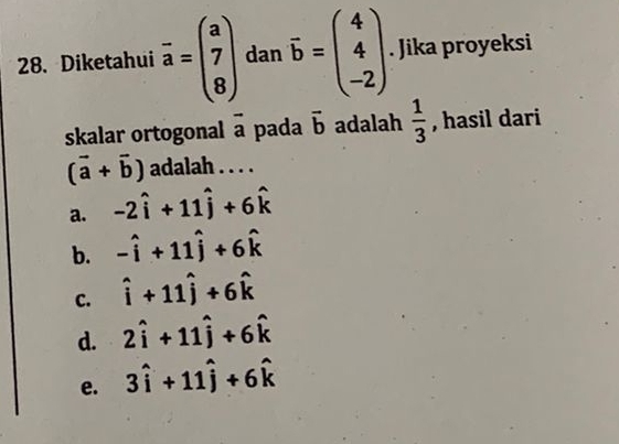 Diketahui overline a=beginpmatrix a 7 8endpmatrix dan vector b=beginpmatrix 4 4 -2endpmatrix. Jika proyeksi
skalar ortogonal overline a pada vector b adalah  1/3  , hasil dari
(vector a+vector b) adalah . . . .
a. -2hat i+11hat j+6hat k
b. -hat i+11hat j+6hat k
C. hat i+11hat j+6hat k
d. 2hat i+11hat j+6hat k
e. 3widehat i+11widehat j+6widehat k