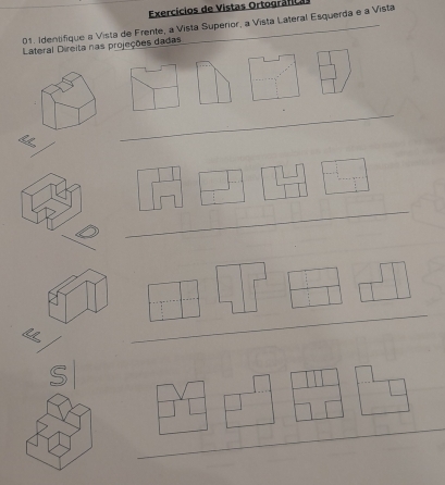 Exercícios de Vistas Ortográficas 
01. Idensfique a Vista de Frente, a Vista Superior, a Vista Lateral Esquerda e a Vista 
Lateral Direita nas projeções dadas 
_ 
_ 
_ 
_