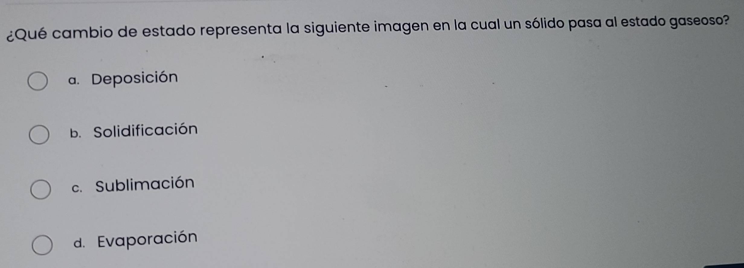 ¿Qué cambio de estado representa la siguiente imagen en la cual un sólido pasa al estado gaseoso?
a. Deposición
b. Solidificación
c. Sublimación
d. Evaporación