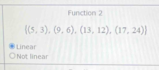 Function 2
 (5,3),(9,6),(13,12),(17,24)
Linear
Not linear