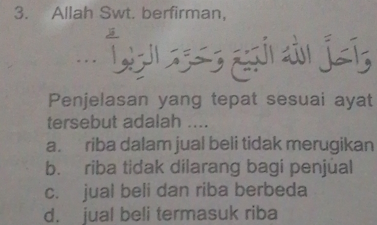 Allah Swt. berfirman,
..
Penjelasan yang tepat sesuai ayat
tersebut adalah ....
a. riba dalam jual beli tidak merugikan
b. riba tidak dilarang bagi penjúal
c. jual beli dan riba berbeda
d. jual beli termasuk riba