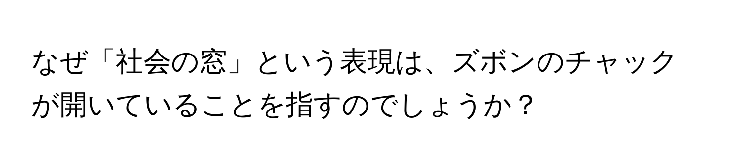 なぜ「社会の窓」という表現は、ズボンのチャックが開いていることを指すのでしょうか？