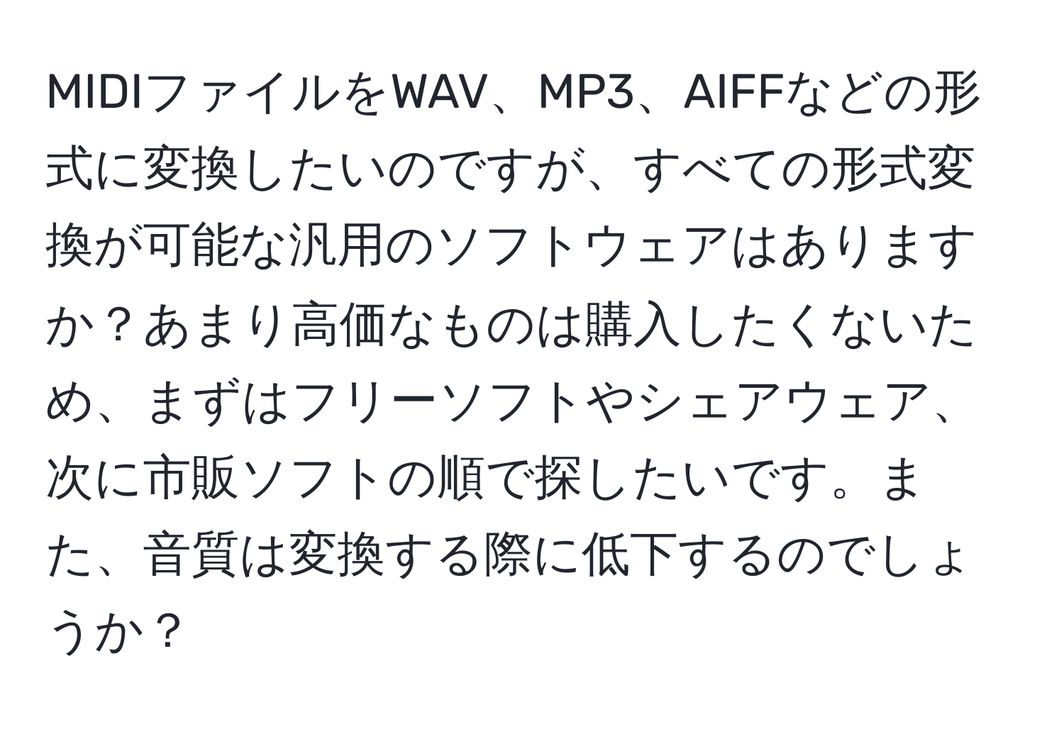 MIDIファイルをWAV、MP3、AIFFなどの形式に変換したいのですが、すべての形式変換が可能な汎用のソフトウェアはありますか？あまり高価なものは購入したくないため、まずはフリーソフトやシェアウェア、次に市販ソフトの順で探したいです。また、音質は変換する際に低下するのでしょうか？