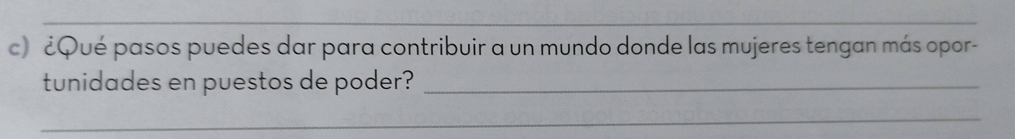 ¿Qué pasos puedes dar para contribuir a un mundo donde las mujeres tengan más opor- 
tunidades en puestos de poder?_ 
_ 
_