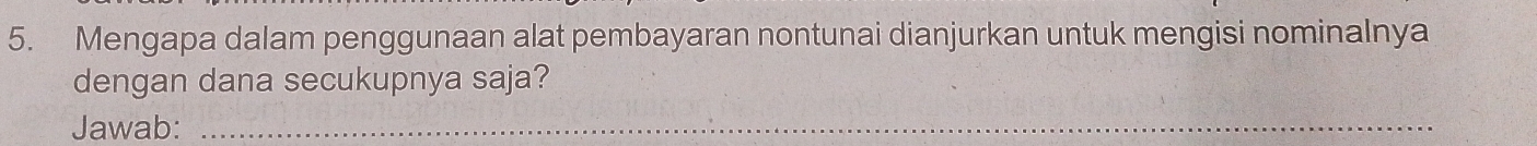 Mengapa dalam penggunaan alat pembayaran nontunai dianjurkan untuk mengisi nominalnya 
dengan dana secukupnya saja? 
Jawab:_