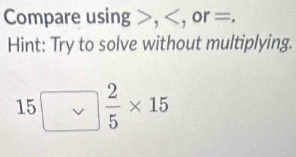 Compare usin g>, , or=. 
Hint: Try to solve without multiplying.
15□  2/5 * 15