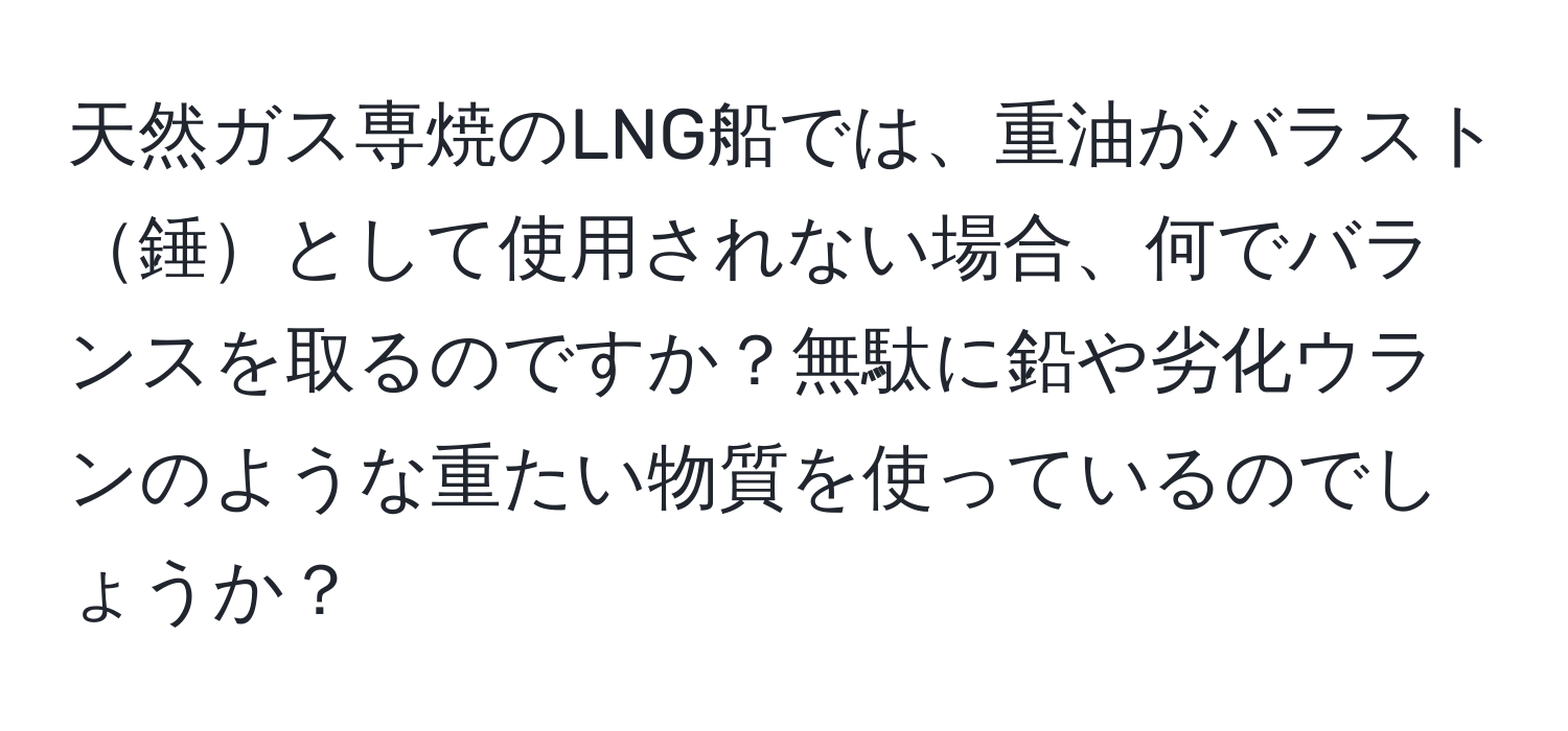 天然ガス専焼のLNG船では、重油がバラスト錘として使用されない場合、何でバランスを取るのですか？無駄に鉛や劣化ウランのような重たい物質を使っているのでしょうか？