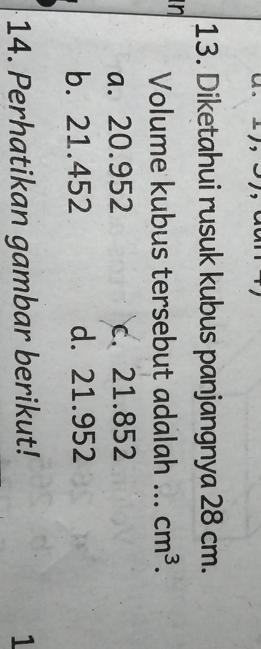 Diketahui rusuk kubus panjangnya 28 cm.
in
Volume kubus tersebut adalah ... cm^3.
a. 20.952 c. 21.852
b. 21.452 d. 21.952
14. Perhatikan gambar berikut! 1