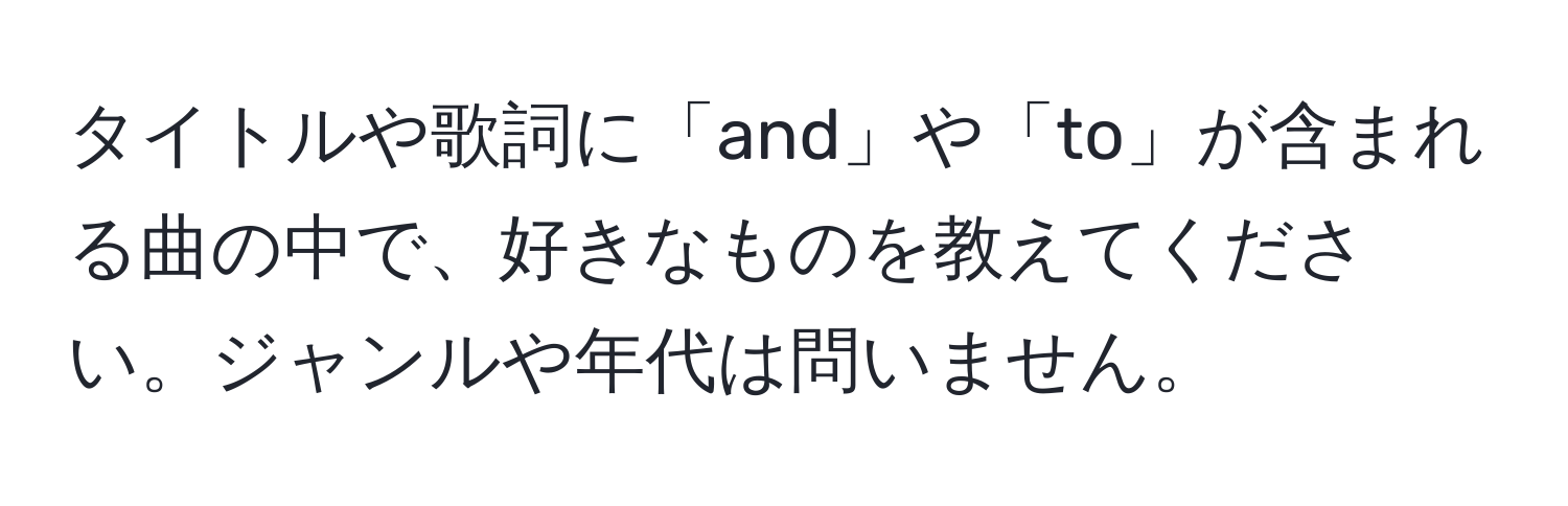 タイトルや歌詞に「and」や「to」が含まれる曲の中で、好きなものを教えてください。ジャンルや年代は問いません。