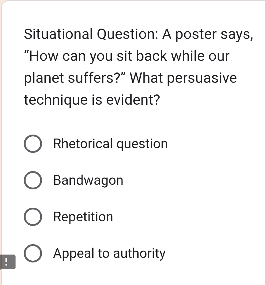 Situational Question: A poster says,
“How can you sit back while our
planet suffers?” What persuasive
technique is evident?
Rhetorical question
Bandwagon
Repetition
Appeal to authority