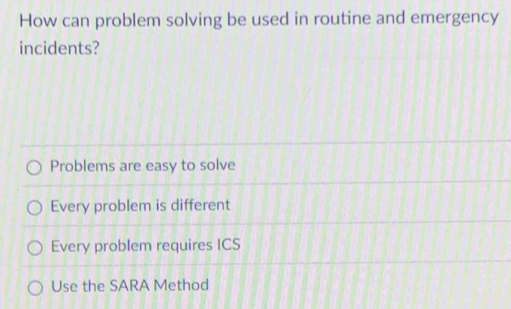 How can problem solving be used in routine and emergency
incidents?
Problems are easy to solve
Every problem is different
Every problem requires ICS
Use the SARA Method