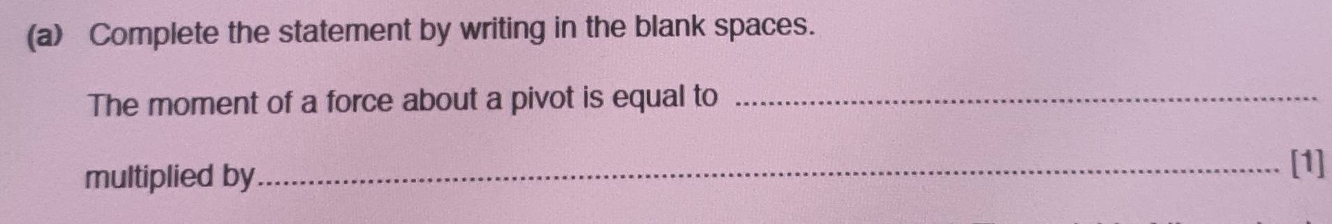 Complete the statement by writing in the blank spaces. 
The moment of a force about a pivot is equal to_ 
multiplied by 
_[1]