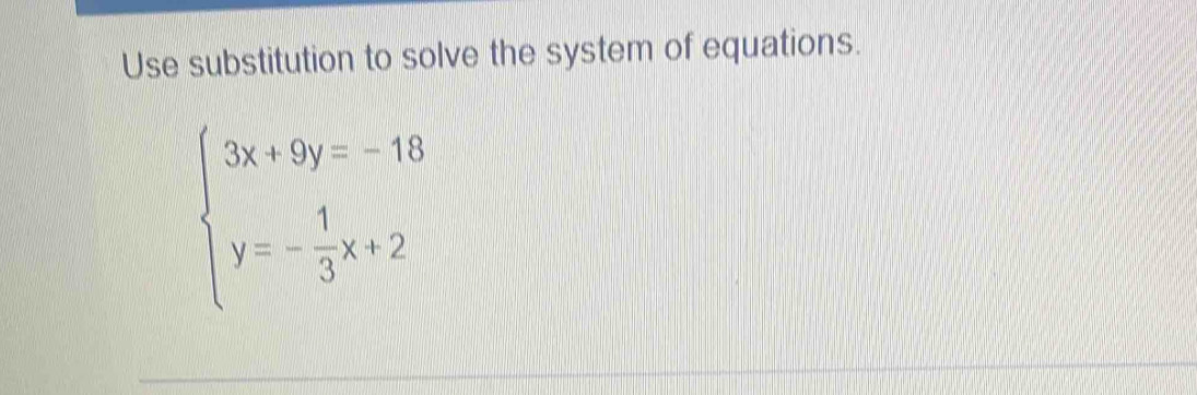 Use substitution to solve the system of equations.
beginarrayl 3x+9y=-18 y=- 1/3 x+2endarray.