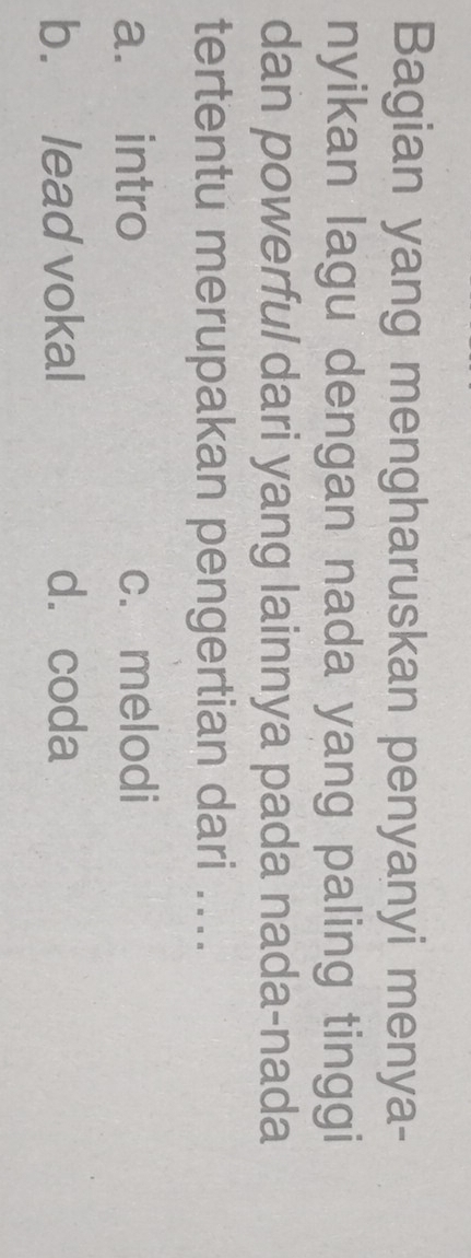 Bagian yang mengharuskan penyanyi menya-
nyikan lagu dengan nada yang paling tinggi
dan powerful dari yang lainnya pada nada-nada
tertentu merupakan pengertian dari ....
a. intro c. melodi
b. lead vokal dà coda