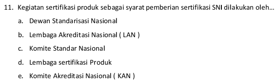 Kegiatan sertifikasi produk sebagai syarat pemberian sertifikasi SNI dilakukan oleh...
a. Dewan Standarisasi Nasional
b. Lembaga Akreditasi Nasional ( LAN )
c. Komite Standar Nasional
d. Lembaga sertifikasi Produk
e. Komite Akreditasi Nasional ( KAN )