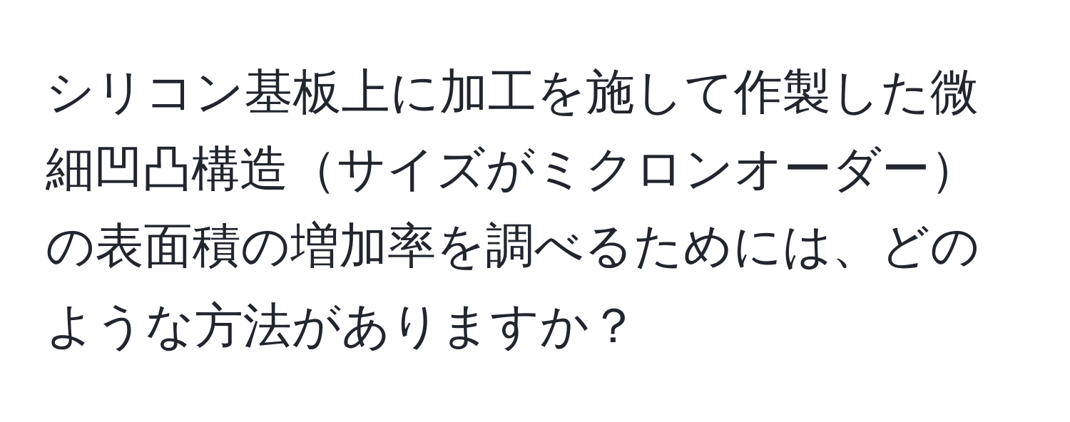 シリコン基板上に加工を施して作製した微細凹凸構造サイズがミクロンオーダーの表面積の増加率を調べるためには、どのような方法がありますか？