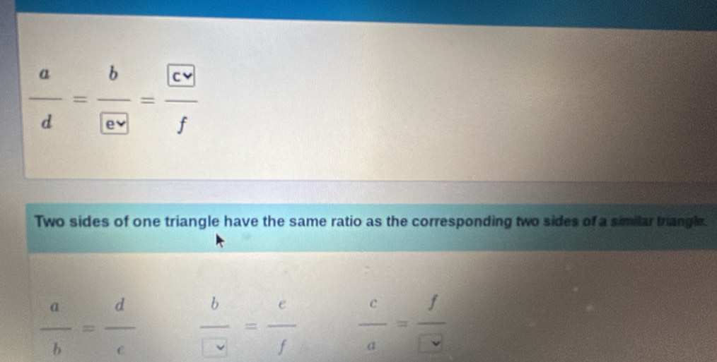  a/d =frac b
Two sides of one triangle have the same ratio as the corresponding two sides of a similar trangle.
 a/b = d/c   b/□  = c/f   c/a =frac fvee 