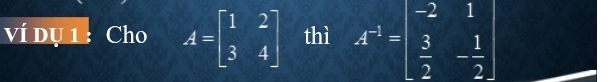 ví dụ1: Cho A=beginbmatrix 1&2 3&4endbmatrix thì A^(-1)=beginvmatrix -2&1  3/2 &- 1/2 endvmatrix