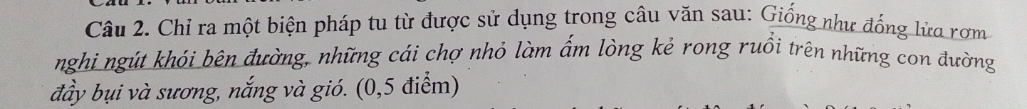 Chỉ ra một biện pháp tu từ được sử dụng trong câu văn sau: Giống như đống lửa rơm 
nghi ngút khói bên đường, những cái chợ nhỏ làm ấm lòng kẻ rong ruồi trên những con đường 
đầy bụi và sương, nắng và gió. (0,5 điểm)