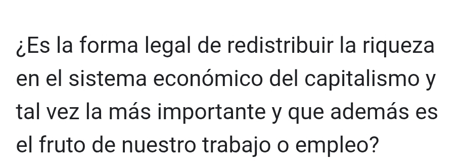 ¿Es la forma legal de redistribuir la riqueza 
en el sistema económico del capitalismo y 
tal vez la más importante y que además es 
el fruto de nuestro trabajo o empleo?