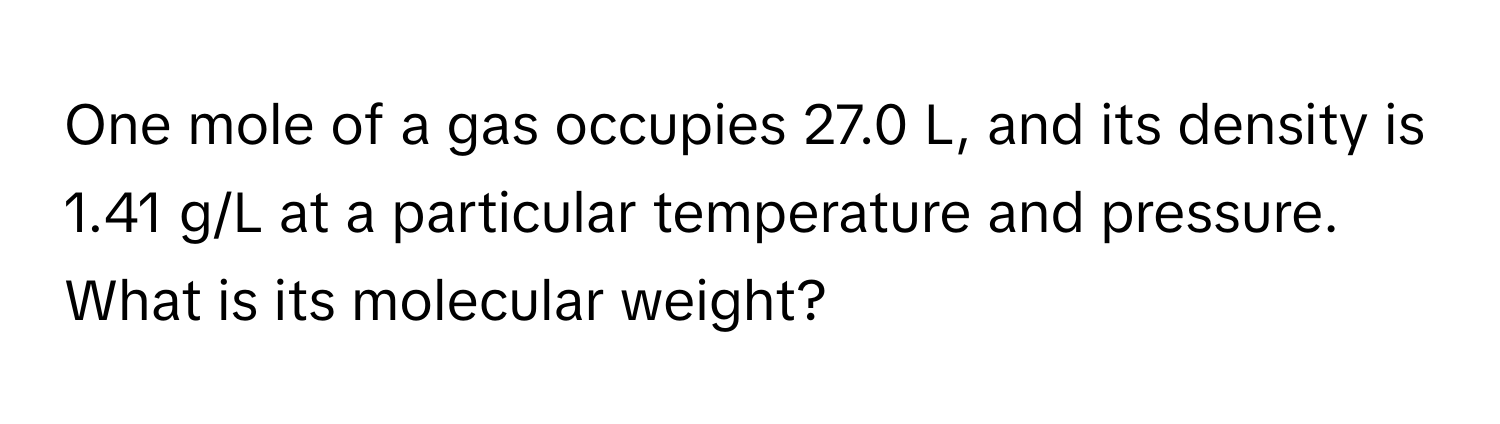 One mole of a gas occupies 27.0 L, and its density is 1.41 g/L at a particular temperature and pressure. What is its molecular weight?