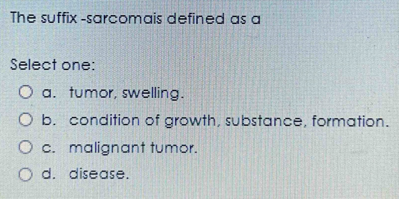 The suffix -sarcomais defined as a
Select one:
a. tumor, swelling.
b. condition of growth, substance, formation.
c. malignant tumor.
d. disease.