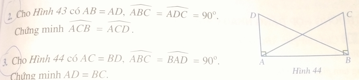 Cho Hình 43 có AB=AD, widehat ABC=widehat ADC=90°. 
Chứng minh widehat ACB=widehat ACD. 
3. Cho Hình 44 có AC=BD, widehat ABC=widehat BAD=90°. 
Chứng minh AD=BC. 
Hình 44