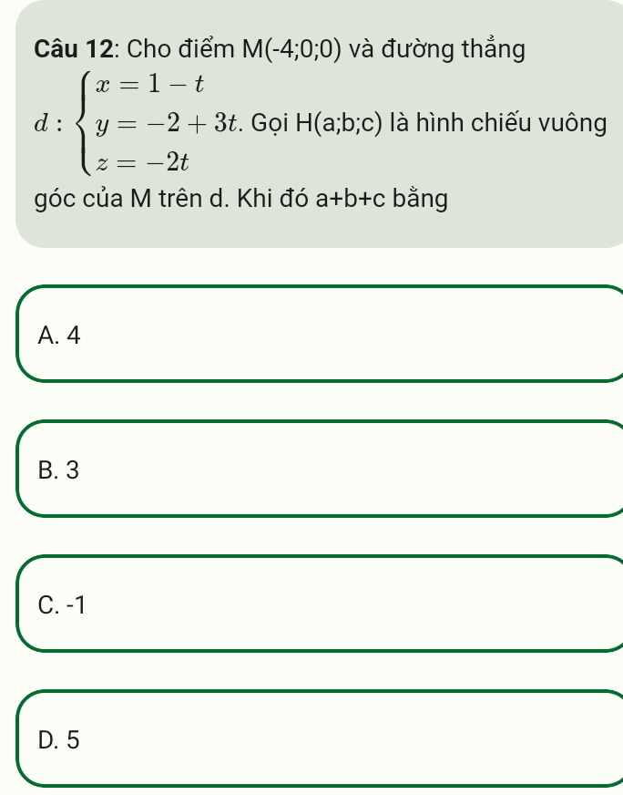 Cho điểm M(-4;0;0) và đường thắng
d:beginarrayl x=1-t y=-2+3t z=-2tendarray. Gọi H(a;b;c) là hình chiếu vuông
góc của M trên d. Khi đó a+b+c bằng
A. 4
B. 3
C. -1
D. 5