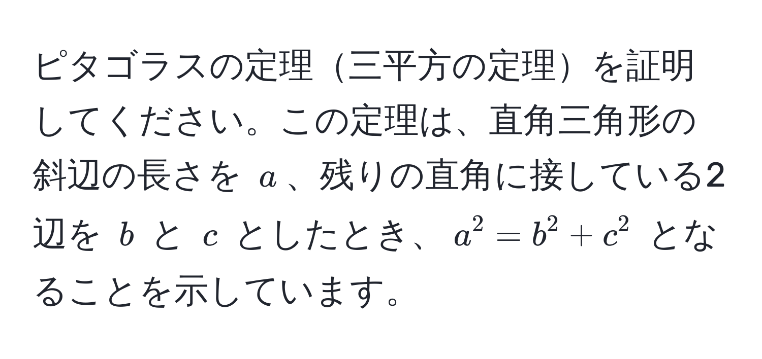 ピタゴラスの定理三平方の定理を証明してください。この定理は、直角三角形の斜辺の長さを $a$、残りの直角に接している2辺を $b$ と $c$ としたとき、$a^2 = b^2 + c^2$ となることを示しています。