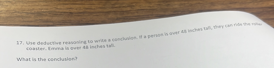 Use deductive reasoning to write a conclusion. If a person is over 48 inches tall, they can ride the rolle 
coaster. Emma is over 48 inches tall. 
What is the conclusion?