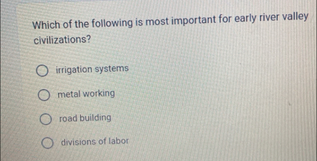 Which of the following is most important for early river valley
civilizations?
irrigation systems
metal working
road building
divisions of labor