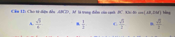 Cầu 12: Cho tứ diện đều ABCD, Mô là trung điểm của cạnh BC. Khi đó cos (AB,DM) bằng
A.  sqrt(3)/6 . B.  1/2 · C.  sqrt(3)/2 . D.  sqrt(2)/2 .