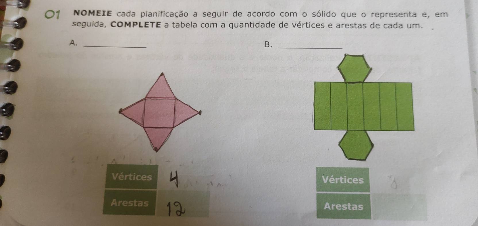 O1 NOMEIE cada planificação a seguir de acordo com o sólido que o representa e, em 
seguida, COMPLETE a tabela com a quantidade de vértices e arestas de cada um. 
A._ 
B._ 
Vértices Vértices 
Arestas 
Arestas